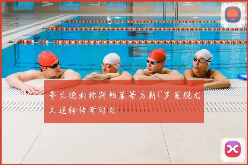 普兰德利称斯帕莱蒂为新C罗重现尤文逆转传奇时刻