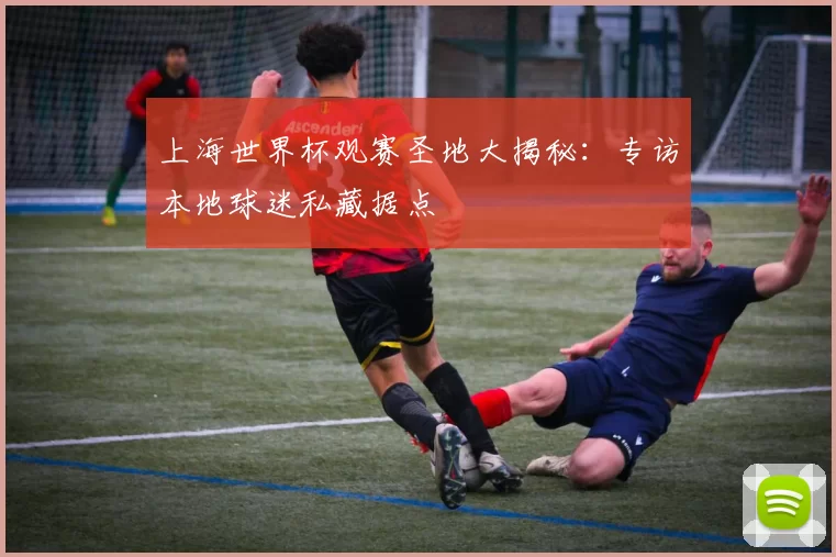 上海世界杯观赛圣地大揭秘：专访本地球迷私藏据点