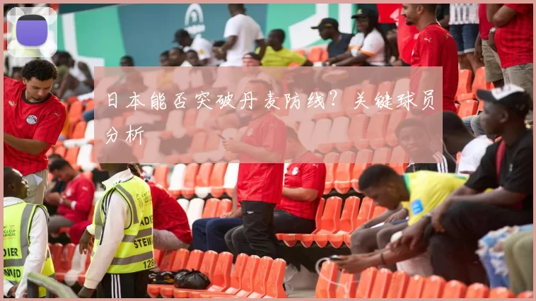 日本能否突破丹麦防线?关键球员分析