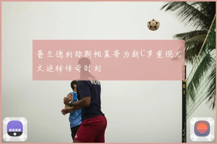 普兰德利称斯帕莱蒂为新C罗重现尤文逆转传奇时刻