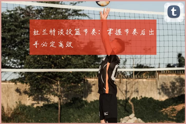 杜兰特谈投篮节奏：掌握节奏后出手必定高效