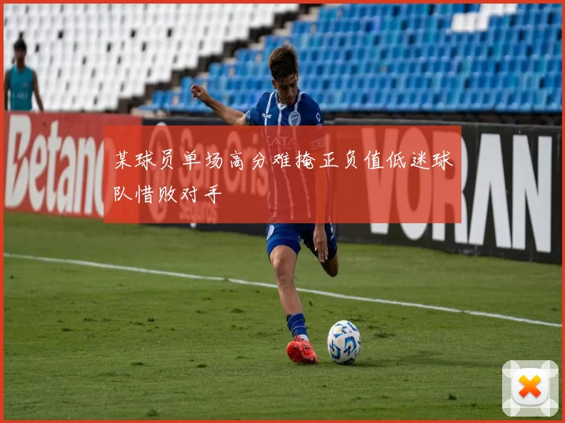 某球员单场高分难掩正负值低迷球队惜败对手
