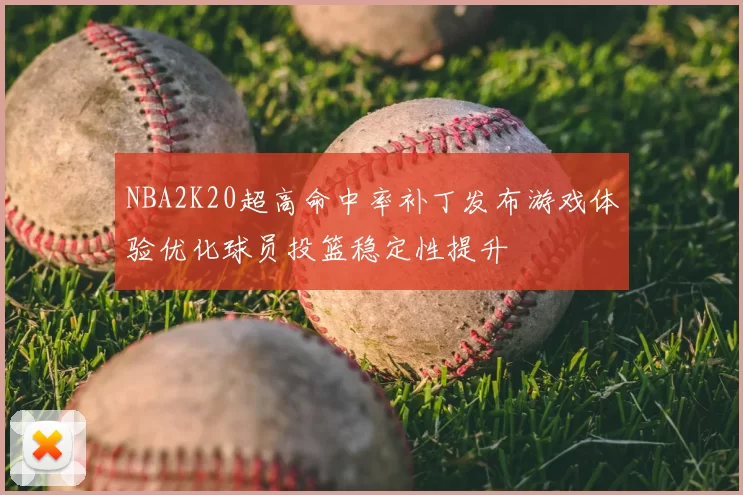 NBA2K20超高命中率补丁发布游戏体验优化球员投篮稳定性提升