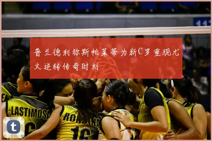 普兰德利称斯帕莱蒂为新C罗重现尤文逆转传奇时刻