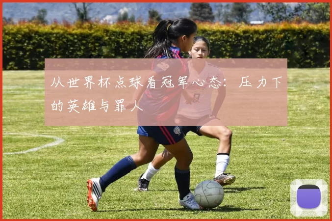 从世界杯点球看冠军心态：压力下的英雄与罪人