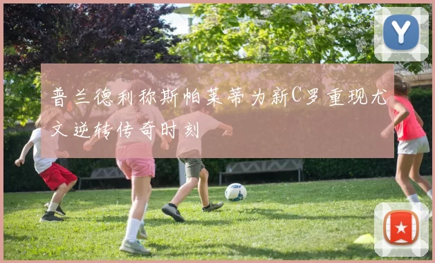普兰德利称斯帕莱蒂为新C罗重现尤文逆转传奇时刻