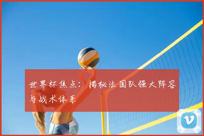 世界杯焦点：揭秘法国队强大阵容与战术体系