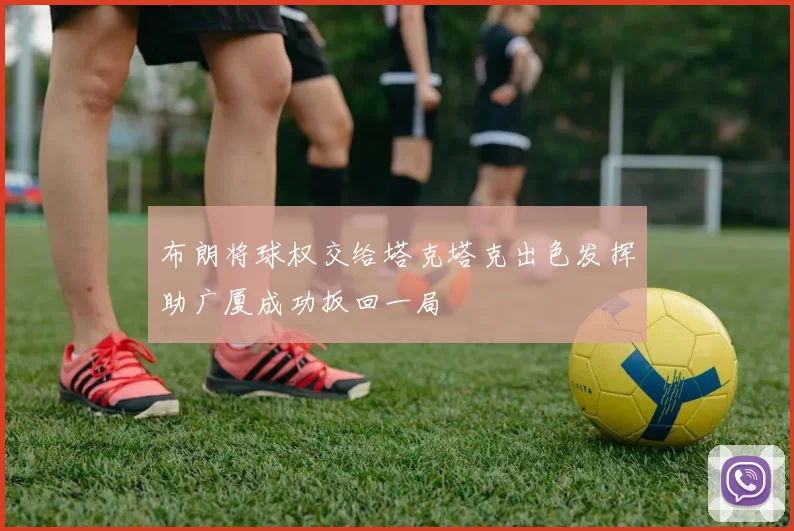 布朗将球权交给塔克塔克出色发挥助广厦成功扳回一局