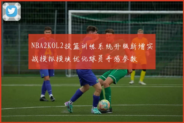NBA2KOL2投篮训练系统升级新增实战模拟模块优化球员手感参数