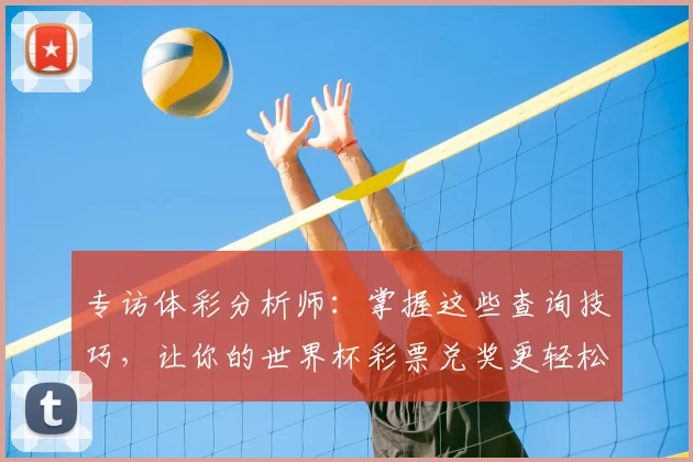 专访体彩分析师：掌握这些查询技巧，让你的世界杯彩票兑奖更轻松