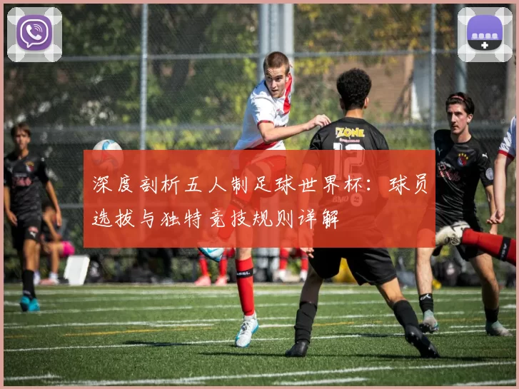 深度剖析五人制足球世界杯：球员选拔与独特竞技规则详解