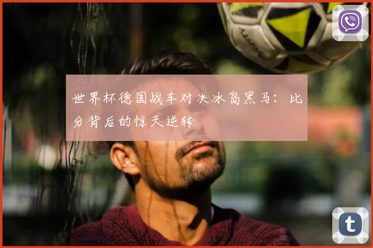 世界杯德国战车对决冰岛黑马：比分背后的惊天逆转