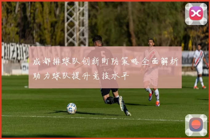 成都排球队创新盯防策略全面解析助力球队提升竞技水平