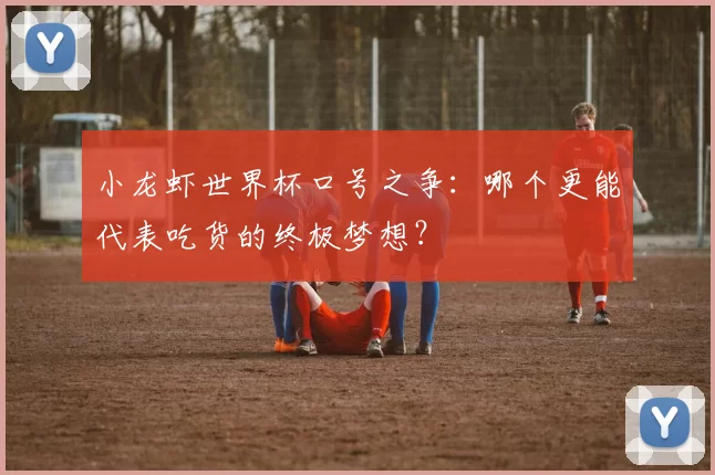 小龙虾世界杯口号之争：哪个更能代表吃货的终极梦想？