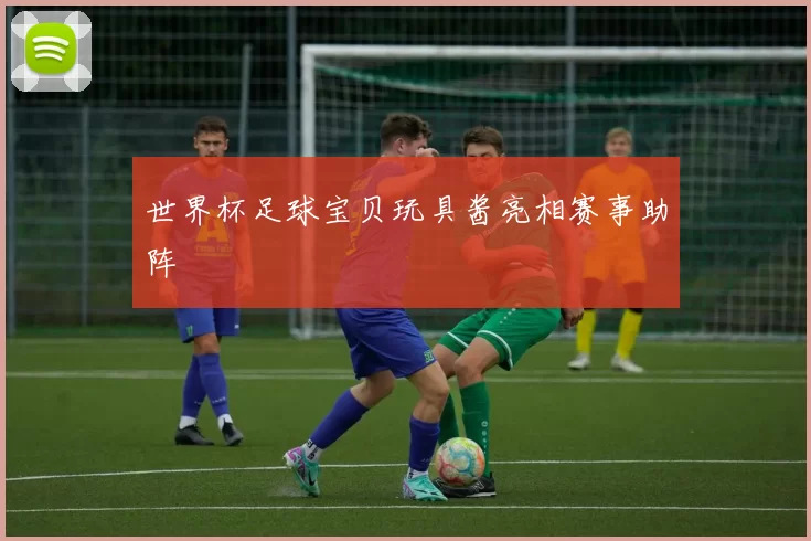 世界杯足球宝贝玩具酱亮相赛事助阵