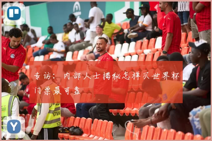 专访：内部人士揭秘怎样买世界杯门票最可靠