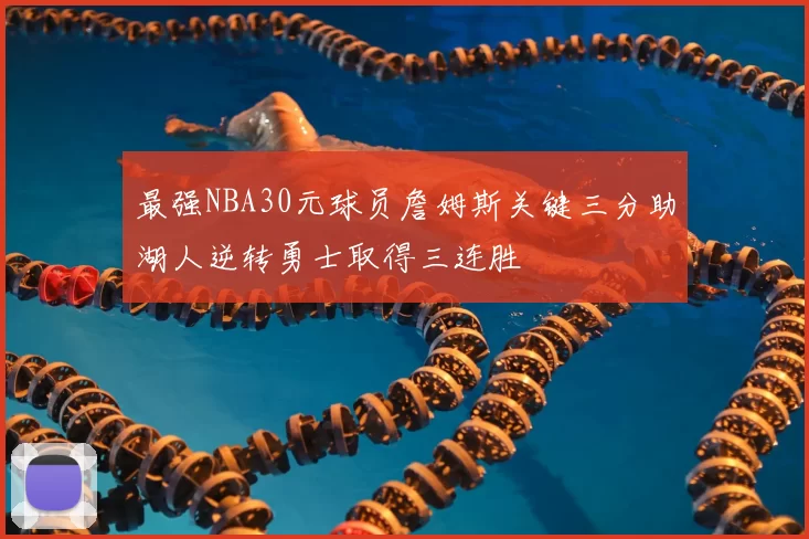 最强NBA30元球员詹姆斯关键三分助湖人逆转勇士取得三连胜