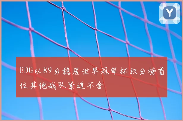 EDG以89分稳居世界冠军杯积分榜首位其他战队紧追不舍