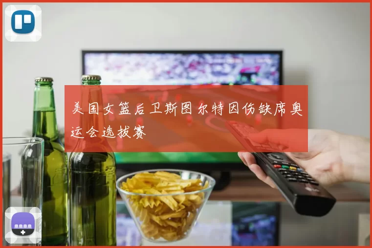 美国女篮后卫斯图尔特因伤缺席奥运会选拔赛