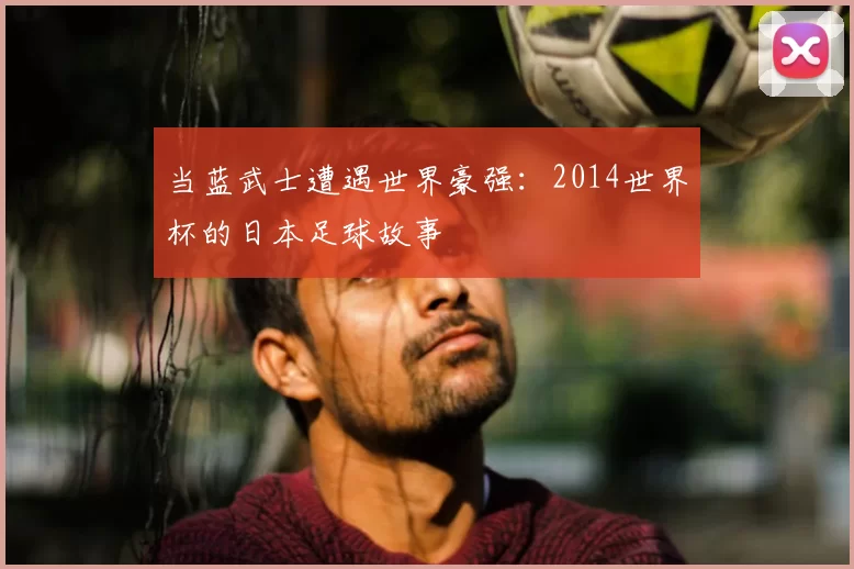 当蓝武士遭遇世界豪强：2014世界杯的日本足球故事