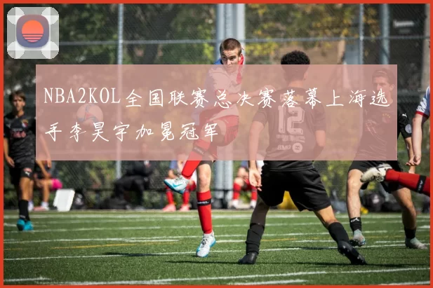 NBA2KOL全国联赛总决赛落幕上海选手李昊宇加冕冠军