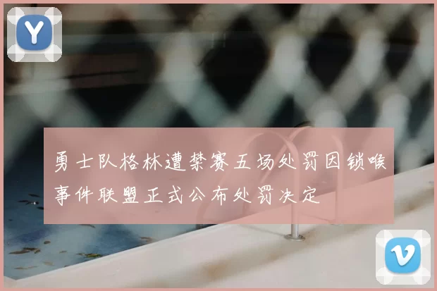 勇士队格林遭禁赛五场处罚因锁喉事件联盟正式公布处罚决定