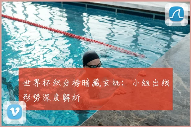 世界杯积分榜暗藏玄机:小组出线形势深度解析