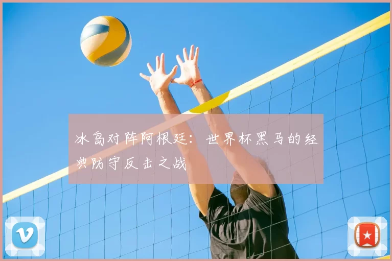 冰岛对阵阿根廷:世界杯黑马的经典防守反击之战