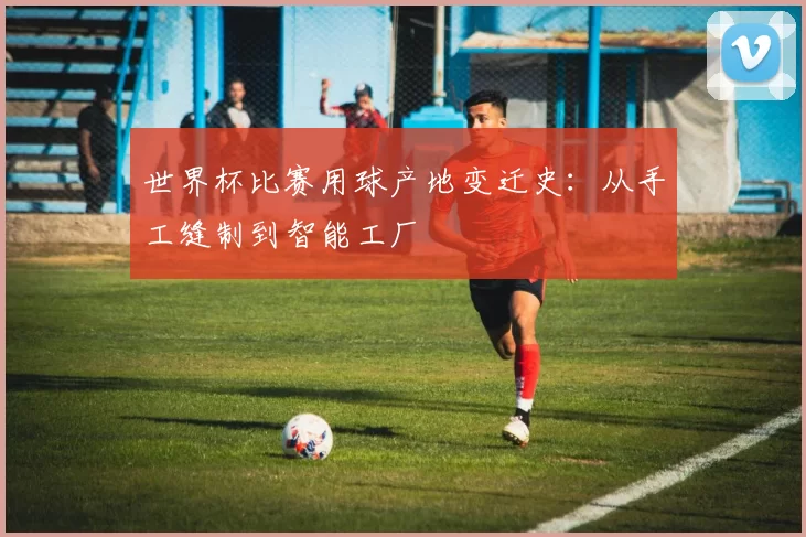 世界杯比赛用球产地变迁史:从手工缝制到智能工厂