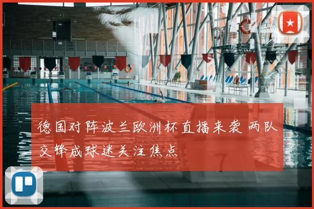 德国对阵波兰欧洲杯直播来袭 两队交锋成球迷关注焦点