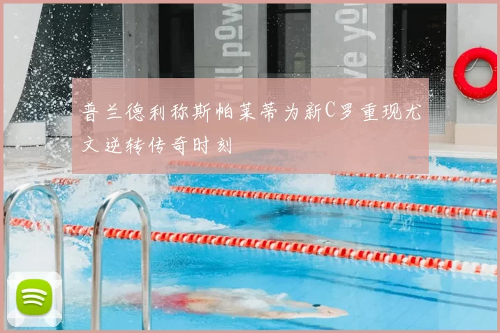 普兰德利称斯帕莱蒂为新C罗重现尤文逆转传奇时刻