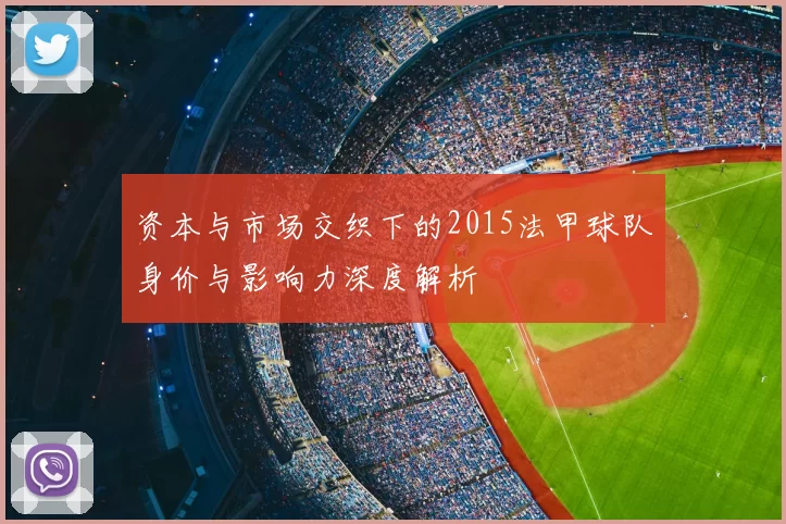 资本与市场交织下的2015法甲球队身价与影响力深度解析