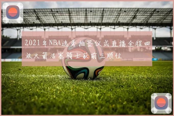 2021年NBA选秀抽签仪式直播全程回放火箭活塞骑士获前三顺位
