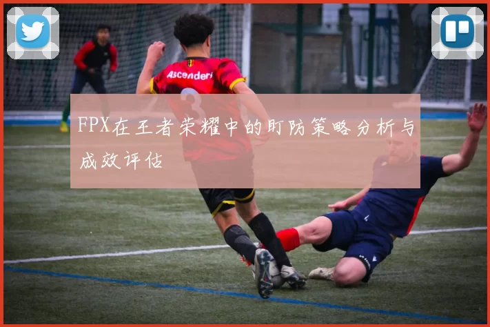 FPX在王者荣耀中的盯防策略分析与成效评估