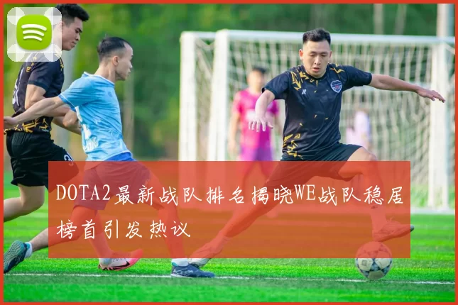 DOTA2最新战队排名揭晓WE战队稳居榜首引发热议