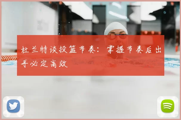 杜兰特谈投篮节奏：掌握节奏后出手必定高效