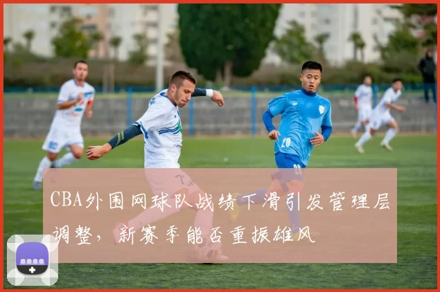 CBA外围网球队战绩下滑引发管理层调整，新赛季能否重振雄风