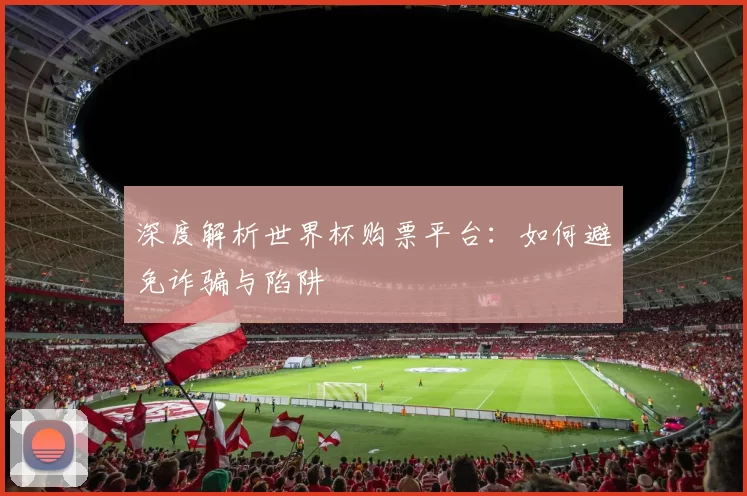 深度解析世界杯购票平台：如何避免诈骗与陷阱