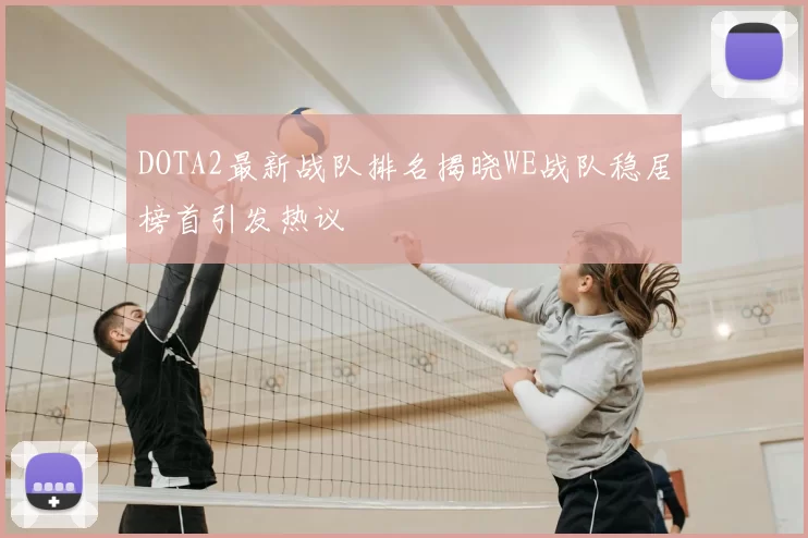 DOTA2最新战队排名揭晓WE战队稳居榜首引发热议