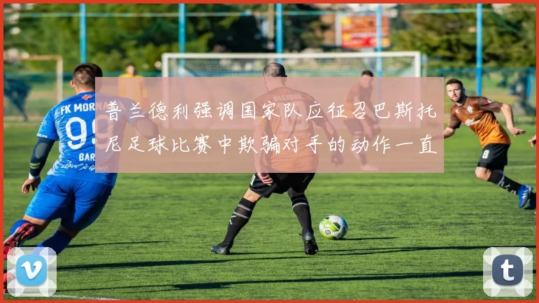 普兰德利强调国家队应征召巴斯托尼足球比赛中欺骗对手的动作一直存在