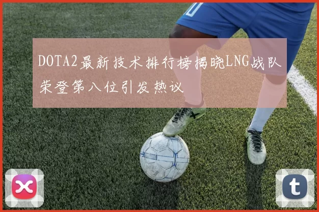 DOTA2最新技术排行榜揭晓LNG战队荣登第八位引发热议
