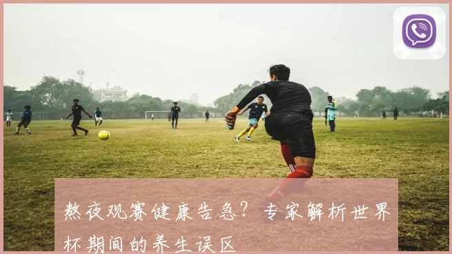 熬夜观赛健康告急？专家解析世界杯期间的养生误区