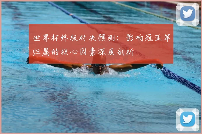 世界杯终极对决预测:影响冠亚军归属的核心因素深度剖析