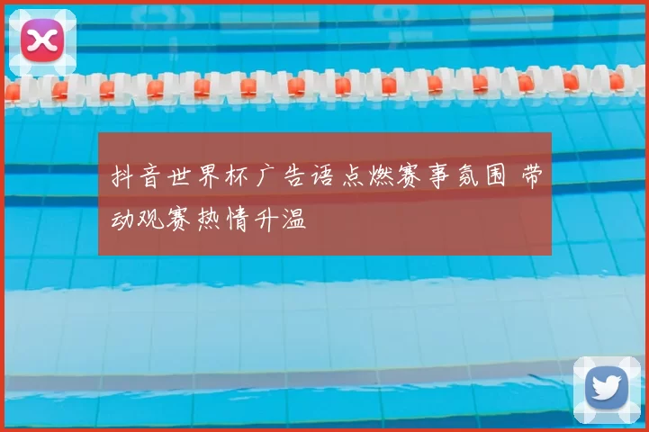 抖音世界杯广告语点燃赛事氛围 带动观赛热情升温