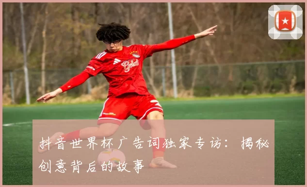 抖音世界杯广告词独家专访：揭秘创意背后的故事