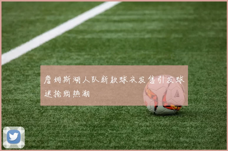 詹姆斯湖人队新款球衣发售引发球迷抢购热潮