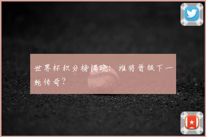 世界杯积分榜揭晓:谁将晋级下一轮传奇?