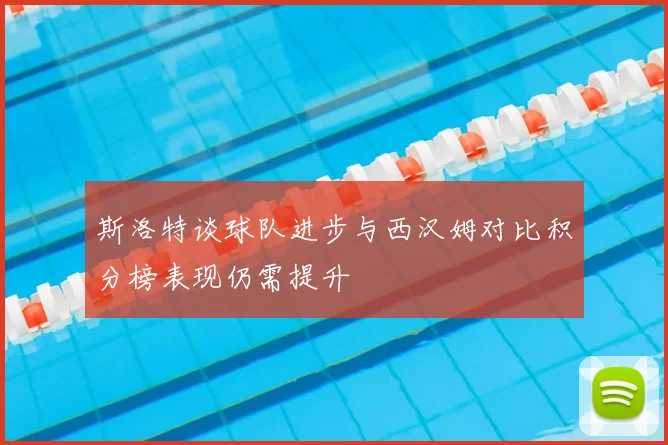 斯洛特谈球队进步与西汉姆对比积分榜表现仍需提升
