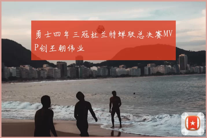 勇士四年三冠杜兰特蝉联总决赛MVP创王朝伟业