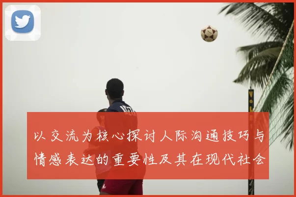 以交流为核心探讨人际沟通技巧与情感表达的重要性及其在现代社会中的应用